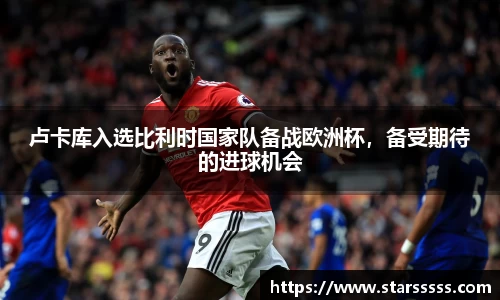 卢卡库入选比利时国家队备战欧洲杯，备受期待的进球机会