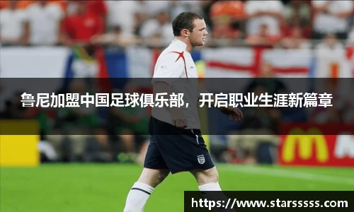 鲁尼加盟中国足球俱乐部，开启职业生涯新篇章