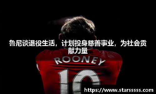 鲁尼谈退役生活，计划投身慈善事业，为社会贡献力量
