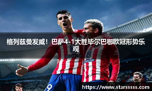 格列兹曼发威！巴萨4-1大胜毕尔巴鄂欧冠形势乐观
