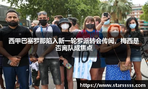 西甲巴塞罗那陷入新一轮罗派转会传闻，梅西是否离队成焦点