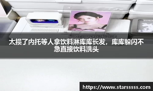 太损了内托等人拿饮料淋库库长发，库库躲闪不急直接饮料洗头