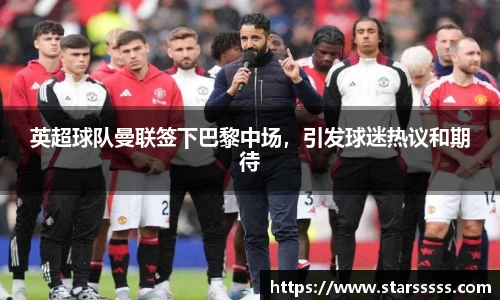 英超球队曼联签下巴黎中场，引发球迷热议和期待