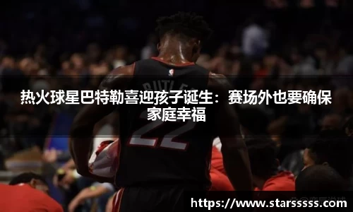 热火球星巴特勒喜迎孩子诞生：赛场外也要确保家庭幸福