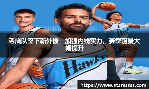 老鹰队签下新外援，加强内线实力，赛季前景大幅提升