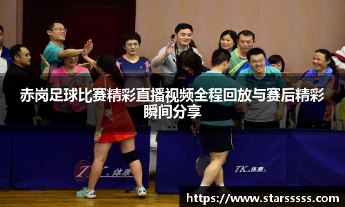 赤岗足球比赛精彩直播视频全程回放与赛后精彩瞬间分享