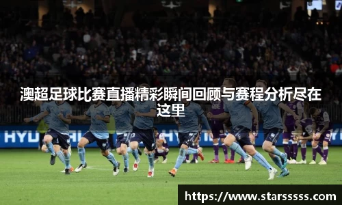 澳超足球比赛直播精彩瞬间回顾与赛程分析尽在这里