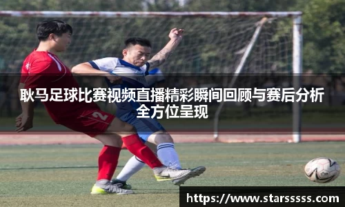 耿马足球比赛视频直播精彩瞬间回顾与赛后分析全方位呈现