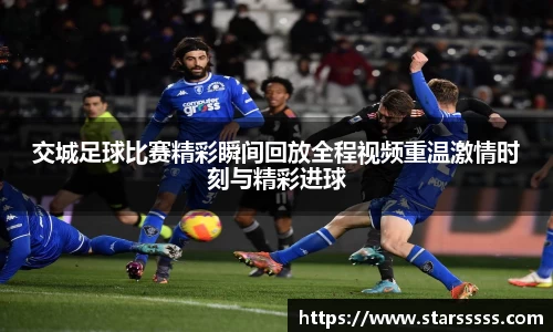 交城足球比赛精彩瞬间回放全程视频重温激情时刻与精彩进球