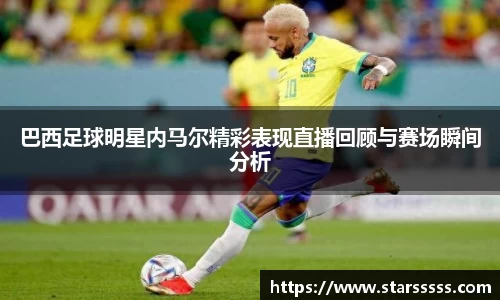 巴西足球明星内马尔精彩表现直播回顾与赛场瞬间分析