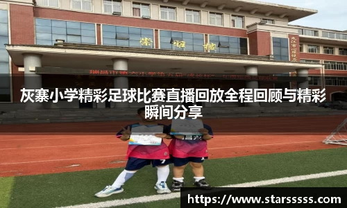 灰寨小学精彩足球比赛直播回放全程回顾与精彩瞬间分享