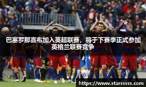 巴塞罗那宣布加入英超联赛，将于下赛季正式参加英格兰联赛竞争
