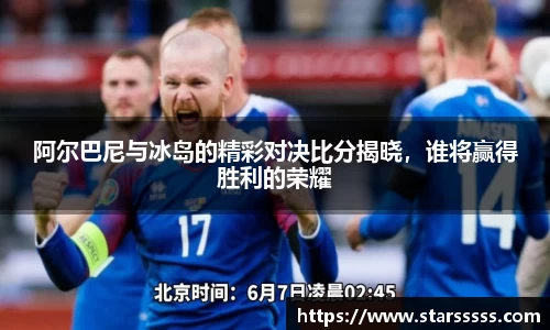 阿尔巴尼与冰岛的精彩对决比分揭晓，谁将赢得胜利的荣耀