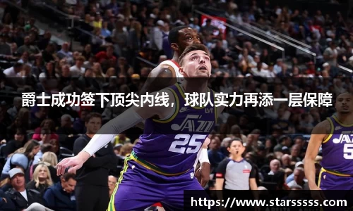 爵士成功签下顶尖内线，球队实力再添一层保障